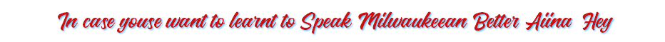 In case youse want to learnt to Speak Milwaukeean Better Aiina Hey