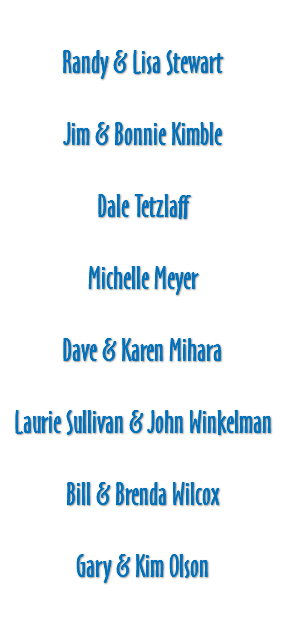 &nbsp;Randy & Lisa Stewart Jim & Bonnie Kimble Dale Tetzlaff Michelle Meyer Dave & Karen Mihara Laurie Sullivan & John Winkelman Bill & Brenda Wilcox Gary & Kim Olson 