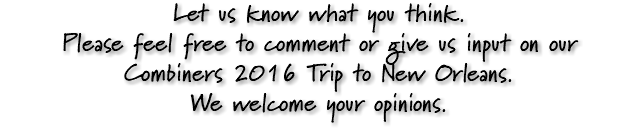 Let us know what you think. Please feel free to comment or give us input on our Combiners 2016 Trip to New Orleans. We welcome your opinions.
