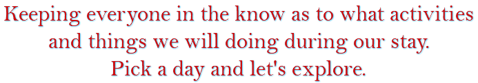 Keeping everyone in the know as to what activities and things we will doing during our stay. Pick a day and let's explore.