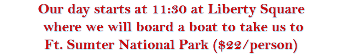 Our day starts at 11:30 at Liberty Square where we will board a boat to take us to Ft. Sumter National Park ($22/person)