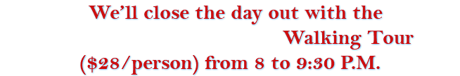 &nbsp;We’ll close the day out with the Walking Tour ($28/person) from 8 to 9:30 P.M. 